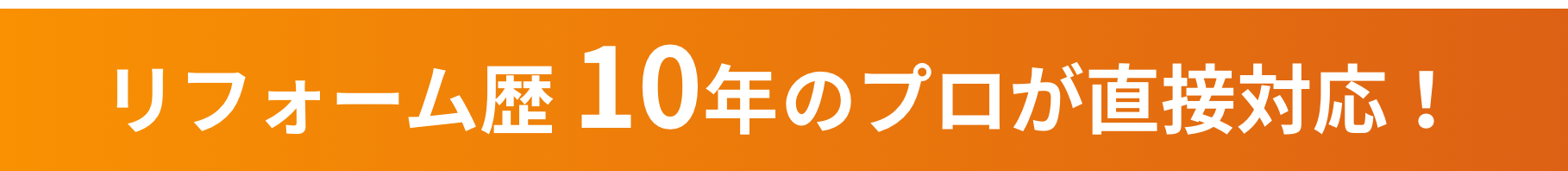 リフォーム歴 10年のプロが直接対応！